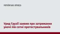 Уряд Грузії заявив про затримання уночі пів сотні протестувальників