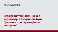 Держсекретар США: Під час переговорів з Україною були "розмови про територіальні поступки"