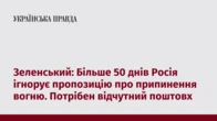 Зеленський: Більше 50 днів Росія ігнорує пропозицію про припинення вогню. Потрібен відчутний поштовх