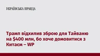 Трамп відхилив зброю для Тайваню на $400 млн, бо хоче домовитися з Китаєм – WP