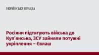 Росіяни підтягують війська до Куп’янська, ЗСУ зайняли потужні укріплення – Євлаш