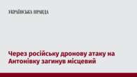 Через російську дронову атаку на Антонівку загинув місцевий 