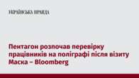 Пентагон розпочав перевірку працівників на поліграфі після візиту Маска – Bloomberg