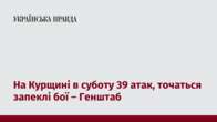 На Курщині в суботу 39 атак, точаться запеклі бої – Генштаб