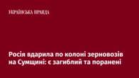 Росія вдарила по колоні зерновозів на Сумщині: є загиблий та поранені