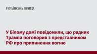 У Білому домі повідомили, що радник Трампа поговорив з представником РФ про припинення вогню