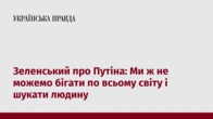 Зеленський про Путіна: Ми ж не можемо бігати по всьому світу і шукати людину