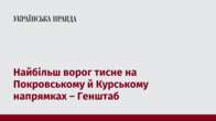 Найбільш ворог тисне на Покровському й Курському напрямках – Генштаб