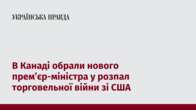 В Канаді обрали нового премʼєр-міністра у розпал торговельної війни зі США