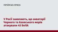 У Росії заявляють, що акваторії Чорного та Азовського морів атакували 45 БпЛА