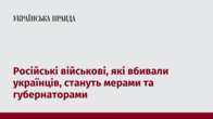 Російські військові, які вбивали українців, стануть мерами та губернаторами