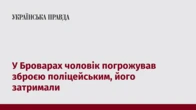 У Броварах чоловік погрожував зброєю поліцейським, його затримали