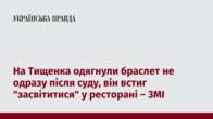 На Тищенка одягнули браслет не одразу після суду, він встиг 