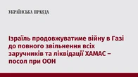 Ізраїль продовжуватиме війну в Газі до повного звільнення всіх заручників та ліквідації ХАМАС – посол при ООН