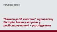 "Важила до 30 кілограм": журналістку Вікторію Рощину катували у російському полоні – розслідування