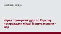 Через повторний удар по Харкову постраждали лікарі й рятувальники – мер