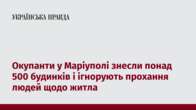 Окупанти у Маріуполі знесли понад 500 будинків і ігнорують прохання людей щодо житла