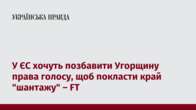 У ЄС хочуть позбавити Угорщину права голосу, щоб покласти край "шантажу" – FT