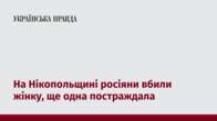 На Нікопольщині росіяни вбили жінку, ще одна постраждала