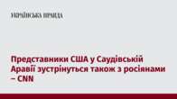 Представники США у Саудівській Аравії зустрінуться також з росіянами – CNN