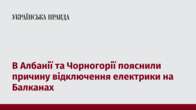 В Албанії та Чорногорії пояснили причину відключення електрики на Балканах