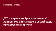 ДТП з кортежем Ярославського: У Харкові суд виніс вирок у справі щодо приховування причин