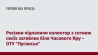 Росіяни підпалили колектор з сотнею своїх загиблих біля Часового Яру – ОТУ 