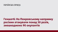Геншатб: На Покровському напрямку росіяни атакували понад 30 разів, знешкоджено 90 окупантів