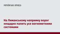 На Лиманському напрямку ворог нещадно палить усе вогнеметними системами