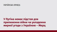 У Путіна немає підстав для припинення війни чи укладення мирної угоди з Україною – Мерц