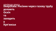DeepState: Росіяни через газову трубу долають Оскіл та заходять у Куп'янськ