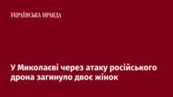 У Миколаєві через атаку російського дрона загинуло двоє жінок