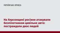 На Херсонщині росіяни атакували безпілотником цивільне авто: постраждали двоє людей 