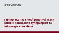 У Дніпрі під час нічної ракетної атаки росіяни пошкодили супермаркет та вибили десятки вікон