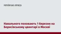 Навального поховають 1 березня на Борисівському цвинтарі в Москві