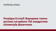 Розвідка Естонії: Впродовж тижня росіяни загарбали 150 квадратних кілометрів Донеччини