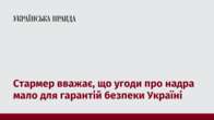 Стармер вважає, що угоди про надра мало для гарантій безпеки Україні