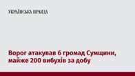 Ворог атакував 6 громад Сумщини, майже 200 вибухів за добу