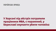 У Херсоні під обстріл потрапили працівники МВА, є поранений, у Бериславі окупанти убили чоловіка