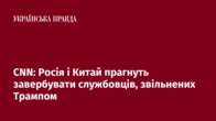 CNN: Росія і Китай прагнуть завербувати службовців, звільнених Трампом