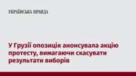 У Грузії опозиція анонсувала акцію протесту, вимагаючи скасувати результати виборів