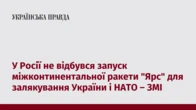 У Росії не відбувся запуск міжконтинентальної ракети "Ярс" для залякування України і НАТО – ЗМІ