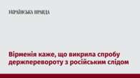 Вірменія каже, що викрила спробу держперевороту з російським слідом