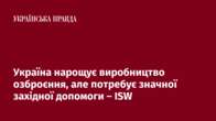 Україна нарощує виробництво озброєння, але потребує значної західної допомоги – ISW