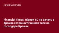 Financial Times: Лідери ЄС не бачать в Трампа готовності чинити тиск на господаря Кремля