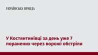 У Костянтинівці за день уже 7 поранених через ворожі обстріли