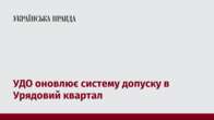 УДО оновлює систему допуску в Урядовий квартал