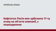 Нафтогаз: Росія вже здійснила 17-ту атаку на об’єкти компанії, є пошкодження