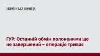 ГУР: Останній обмін полоненими ще не завершений – операція триває