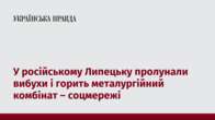 У російському Липецьку пролунали вибухи і горить металургійний комбінат – соцмережі